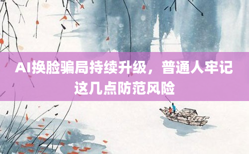 AI换脸骗局持续升级，普通人牢记这几点防范风险
