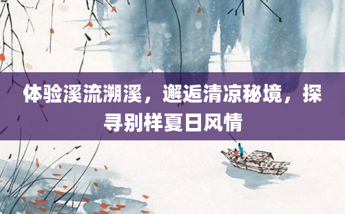 体验溪流溯溪，邂逅清凉秘境，探寻别样夏日风情