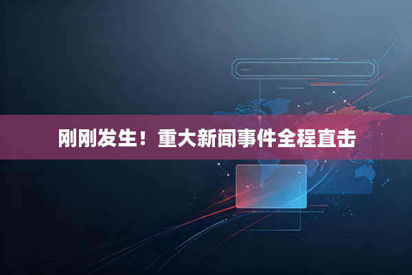 刚刚发生！重大新闻事件全程直击