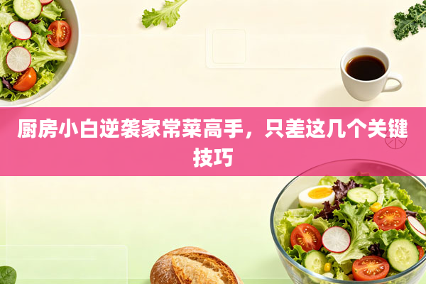 厨房小白逆袭家常菜高手，只差这几个关键技巧