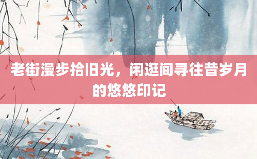 老街漫步拾旧光，闲逛间寻往昔岁月的悠悠印记