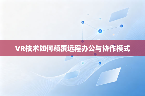 VR技术如何颠覆远程办公与协作模式
