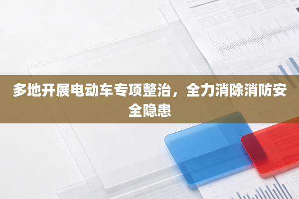 多地开展电动车专项整治，全力消除消防安全隐患