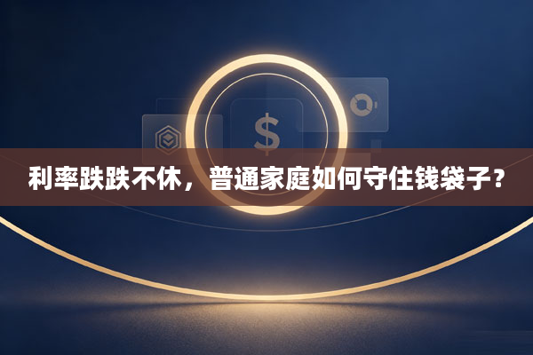 利率跌跌不休，普通家庭如何守住钱袋子？