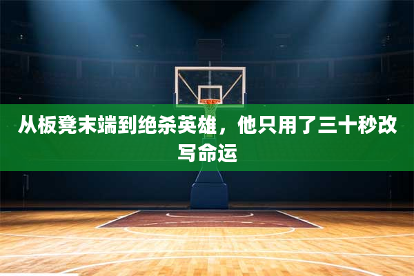 从板凳末端到绝杀英雄，他只用了三十秒改写命运