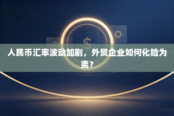 人民币汇率波动加剧，外贸企业如何化险为夷？