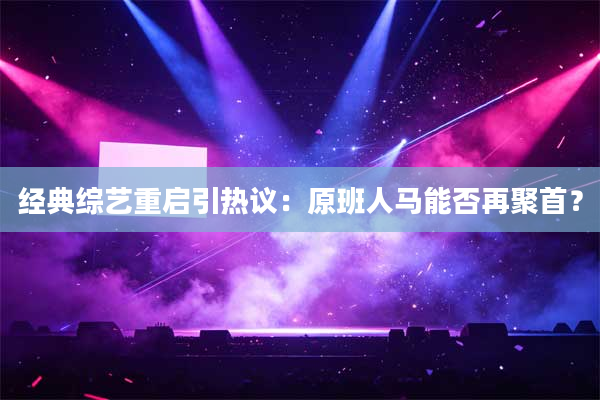经典综艺重启引热议：原班人马能否再聚首？