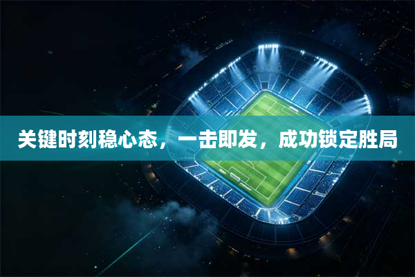 关键时刻稳心态，一击即发，成功锁定胜局