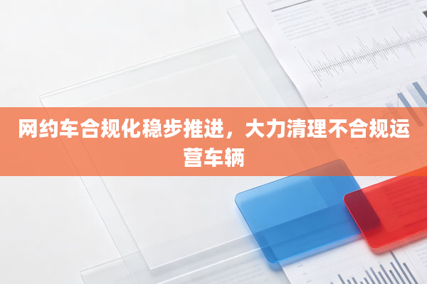 网约车合规化稳步推进，大力清理不合规运营车辆