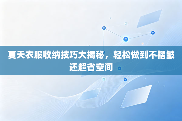 夏天衣服收纳技巧大揭秘,轻松做到不褶皱还超省空间