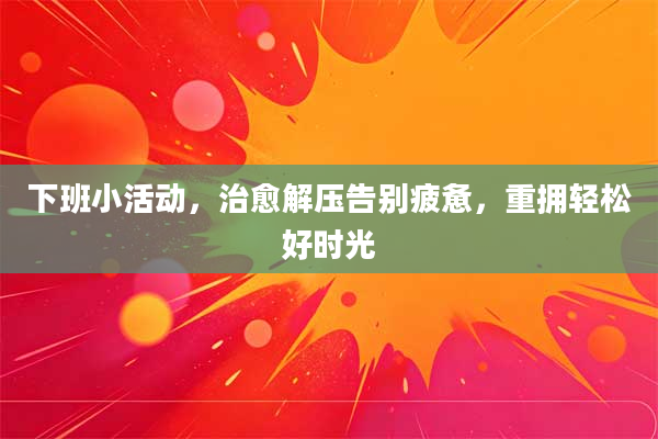 下班小活动,治愈解压告别疲惫,重拥轻松好时光