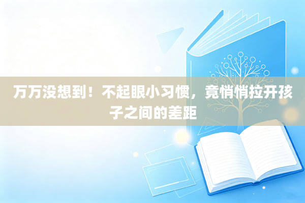 万万没想到!不起眼小习惯,竟悄悄拉开孩子之间的差距