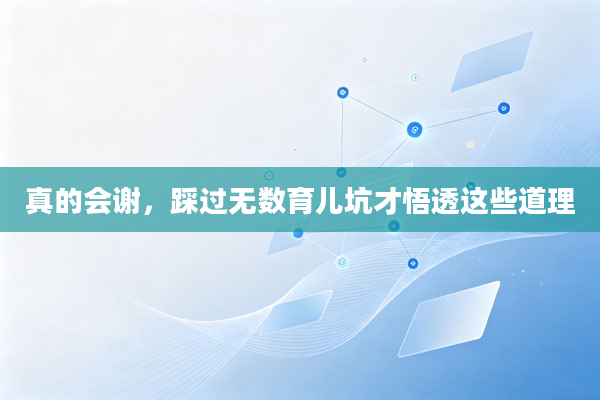 真的会谢,踩过无数育儿坑才悟透这些道理