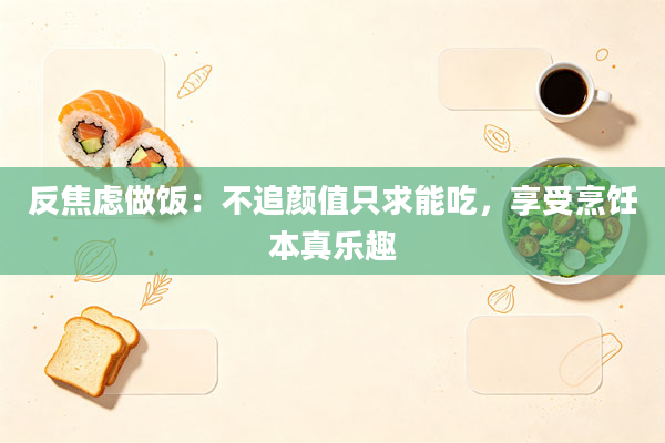 反焦虑做饭:不追颜值只求能吃,享受烹饪本真乐趣