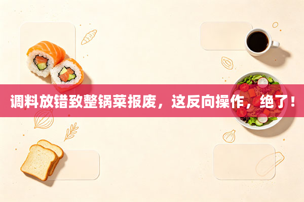 调料放错致整锅菜报废,这反向操作,绝了!