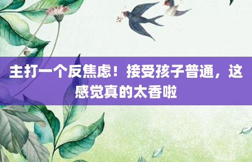 主打一个反焦虑!接受孩子普通,这感觉真的太香啦