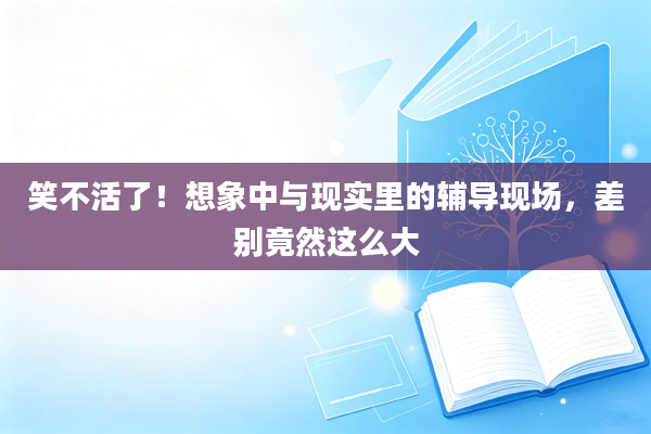笑不活了!想象中与现实里的辅导现场,差别竟然这么大