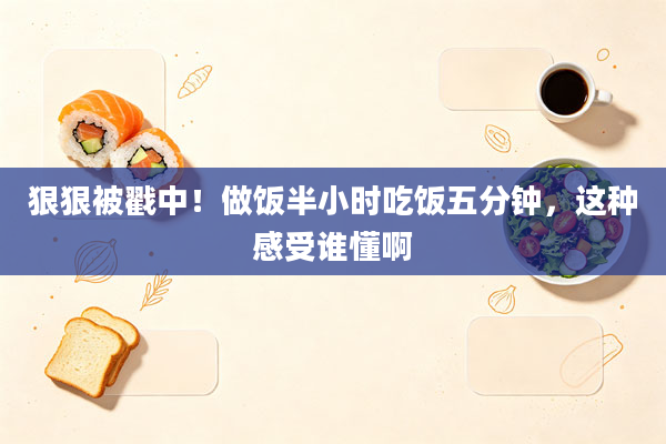 狠狠被戳中!做饭半小时吃饭五分钟,这种感受谁懂啊