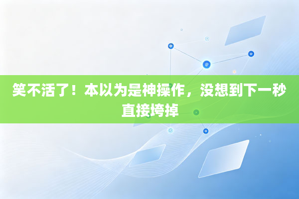 笑不活了!本以为是神操作,没想到下一秒直接垮掉