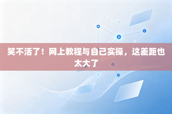 笑不活了!网上教程与自己实操,这差距也太大了