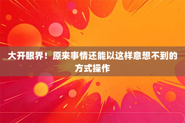 大开眼界!原来事情还能以这样意想不到的方式操作