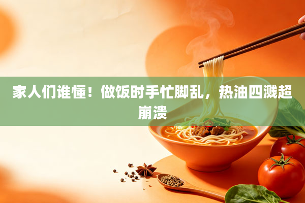 家人们谁懂!做饭时手忙脚乱,热油四溅超崩溃
