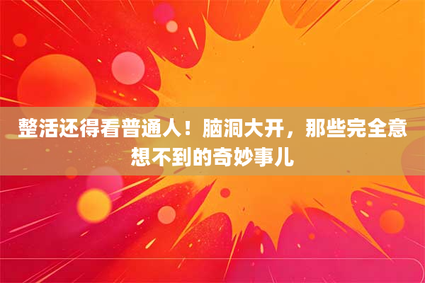 整活还得看普通人!脑洞大开,那些完全意想不到的奇妙事儿