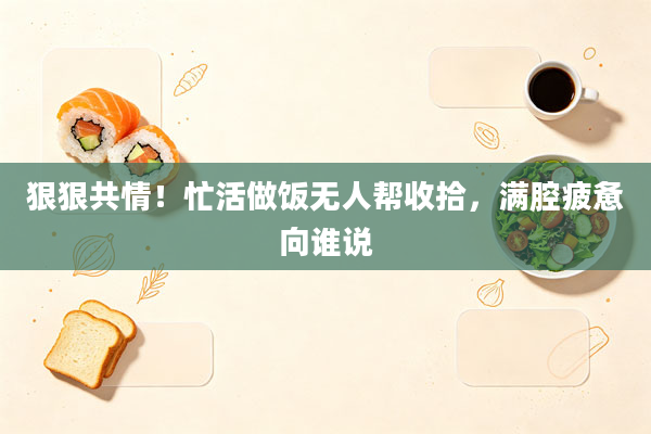 狠狠共情!忙活做饭无人帮收拾,满腔疲惫向谁说