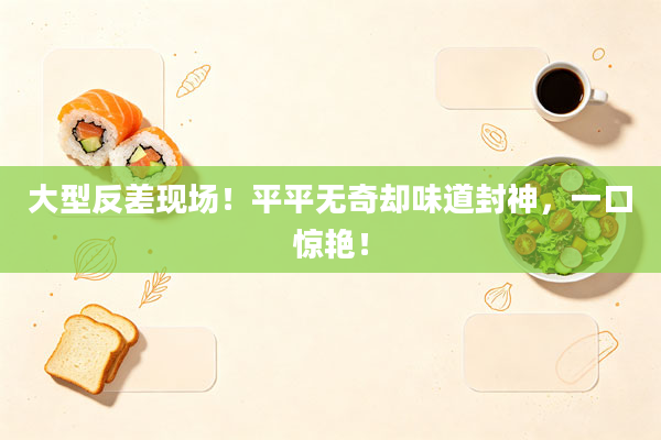 大型反差现场!平平无奇却味道封神,一口惊艳!