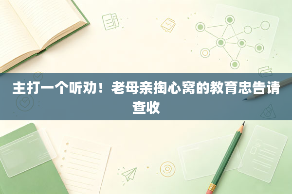 主打一个听劝!老母亲掏心窝的教育忠告请查收