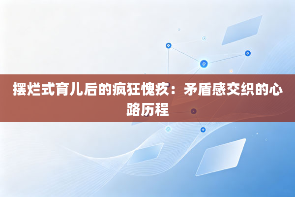 摆烂式育儿后的疯狂愧疚:矛盾感交织的心路历程