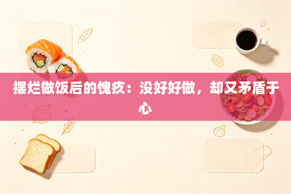 摆烂做饭后的愧疚:没好好做,却又矛盾于心