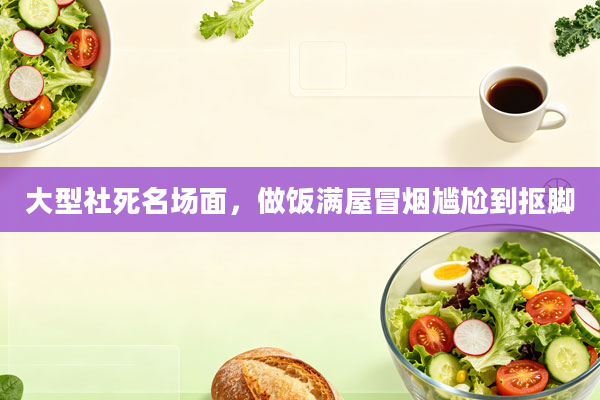 大型社死名场面,做饭满屋冒烟尴尬到抠脚