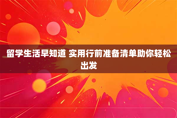 留学生活早知道 实用行前准备清单助你轻松出发