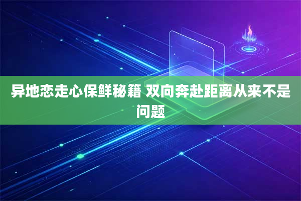 异地恋走心保鲜秘籍 双向奔赴距离从来不是问题