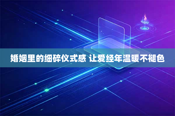 婚姻里的细碎仪式感 让爱经年温暖不褪色