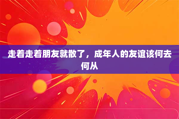 走着走着朋友就散了,成年人的友谊该何去何从