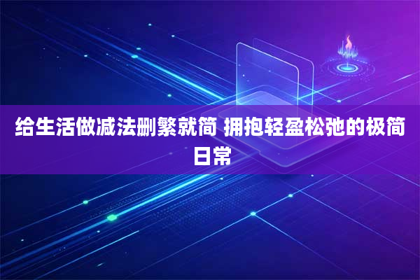 给生活做减法删繁就简 拥抱轻盈松弛的极简日常
