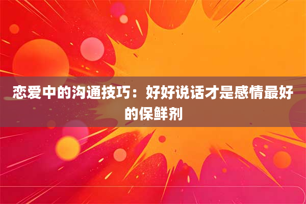 恋爱中的沟通技巧:好好说话才是感情最好的保鲜剂
