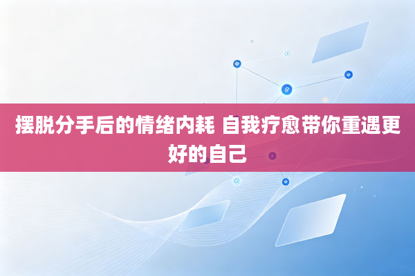 摆脱分手后的情绪内耗 自我疗愈带你重遇更好的自己