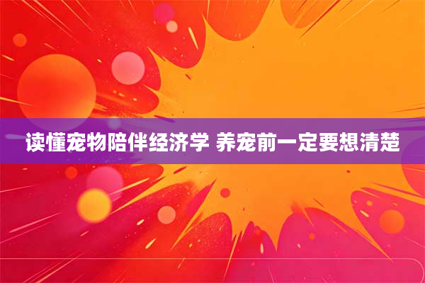 读懂宠物陪伴经济学 养宠前一定要想清楚