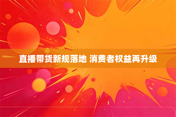 直播带货新规落地 消费者权益再升级