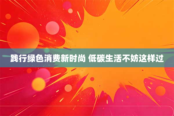 践行绿色消费新时尚 低碳生活不妨这样过