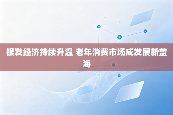 银发经济持续升温 老年消费市场成发展新蓝海