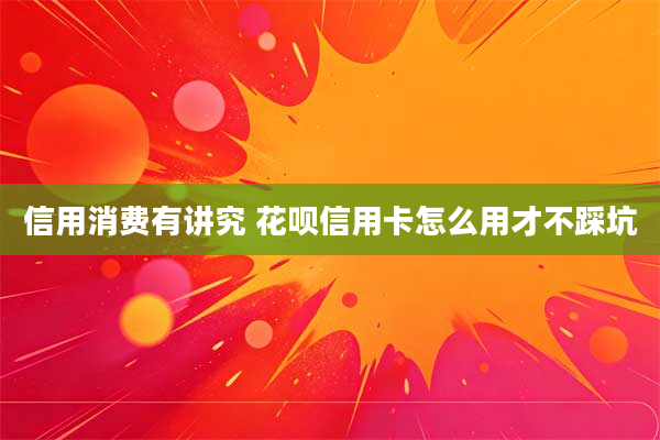 信用消费有讲究 花呗信用卡怎么用才不踩坑