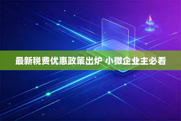 最新税费优惠政策出炉 小微企业主必看