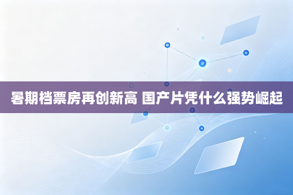 暑期档票房再创新高 国产片凭什么强势崛起