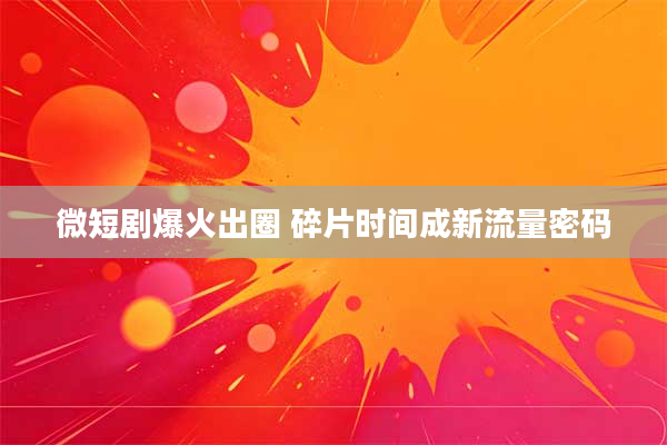 微短剧爆火出圈 碎片时间成新流量密码