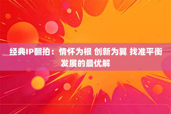 经典IP翻拍:情怀为根 创新为翼 找准平衡发展的最优解