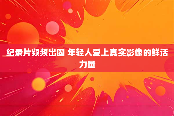 纪录片频频出圈 年轻人爱上真实影像的鲜活力量